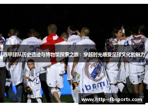 西甲球队历史遗迹与博物馆探索之旅：穿越时光感受足球文化的魅力