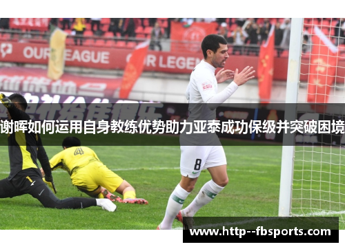 谢晖如何运用自身教练优势助力亚泰成功保级并突破困境