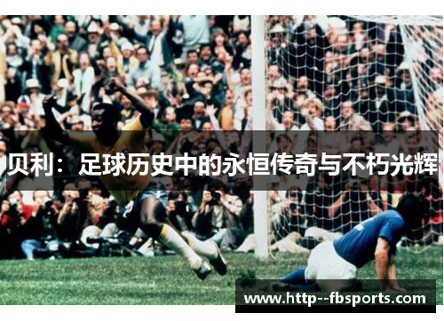 贝利:足球历史中的永恒传奇与不朽光辉 贝利:足球历史中的永恒传奇与不朽光辉
