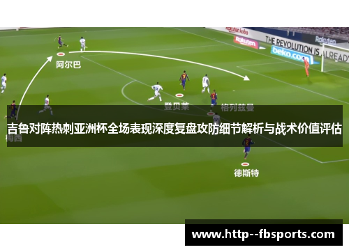 吉鲁对阵热刺亚洲杯全场表现深度复盘攻防细节解析与战术价值评估 吉鲁对阵热刺亚洲杯全场表现深度复盘攻防细节解析与战术价值评估
