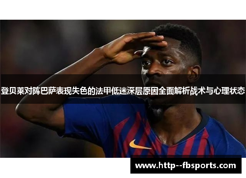 登贝莱对阵巴萨表现失色的法甲低迷深层原因全面解析战术与心理状态