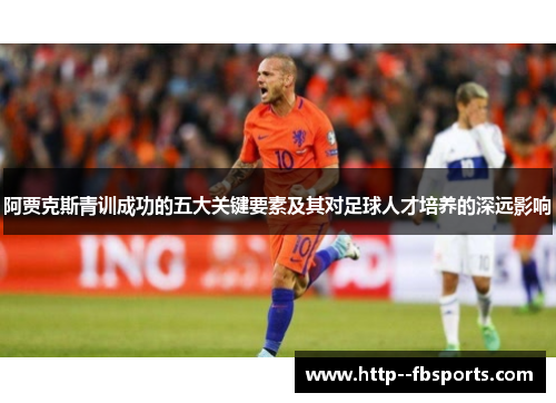 阿贾克斯青训成功的五大关键要素及其对足球人才培养的深远影响 阿贾克斯青训成功的五大关键要素及其对足球人才培养的深远影响