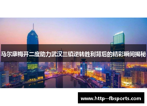 马尔康梅开二度助力武汉三镇逆转胜利背后的精彩瞬间揭秘