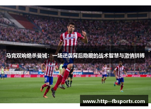 马竞双响绝杀曼城:一场逆袭背后隐藏的战术智慧与激情拼搏 马竞双响绝杀曼城:一场逆袭背后隐藏的战术智慧与激情拼搏