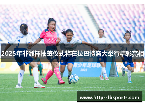 2025年非洲杯抽签仪式将在拉巴特盛大举行精彩亮相 2025年非洲杯抽签仪式将在拉巴特盛大举行精彩亮相