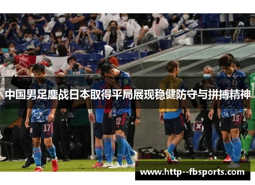 中国男足鏖战日本取得平局展现稳健防守与拼搏精神