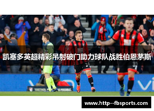 凯塞多英超精彩吊射破门助力球队战胜伯恩茅斯