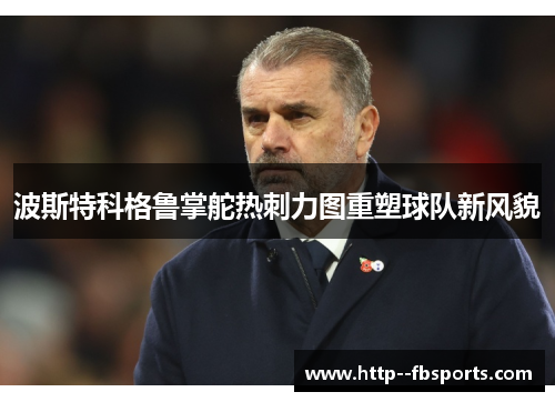 波斯特科格鲁掌舵热刺力图重塑球队新风貌