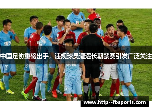 中国足协重磅出手,违规球员遭遇长期禁赛引发广泛关注 中国足协重磅出手,违规球员遭遇长期禁赛引发广泛关注