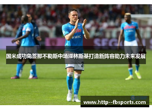 国米成功免签那不勒斯中场泽林斯基打造新阵容助力未来发展