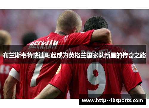 布兰斯韦特快速崛起成为英格兰国家队新星的传奇之路