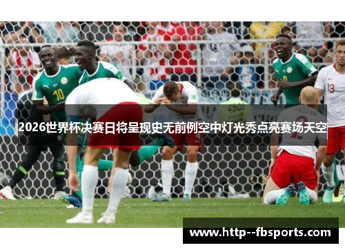 2026世界杯决赛日将呈现史无前例空中灯光秀点亮赛场天空 2026世界杯决赛日将呈现史无前例空中灯光秀点亮赛场天空