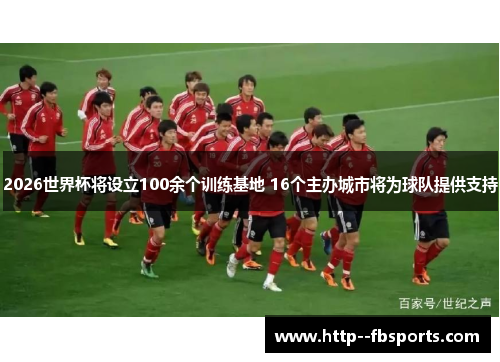 2026世界杯将设立100余个训练基地 16个主办城市将为球队提供支持 2026世界杯将设立100余个训练基地 16个主办城市将为球队提供支持