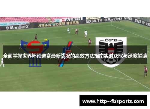 全面掌握世界杯预选赛最新战况的高效方法指南实时获取与深度解读 全面掌握世界杯预选赛最新战况的高效方法指南实时获取与深度解读