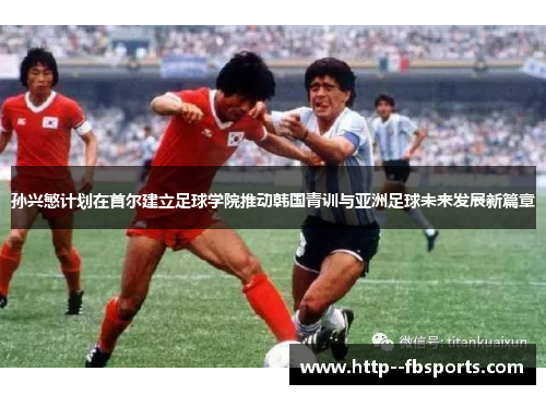 孙兴慜计划在首尔建立足球学院推动韩国青训与亚洲足球未来发展新篇章