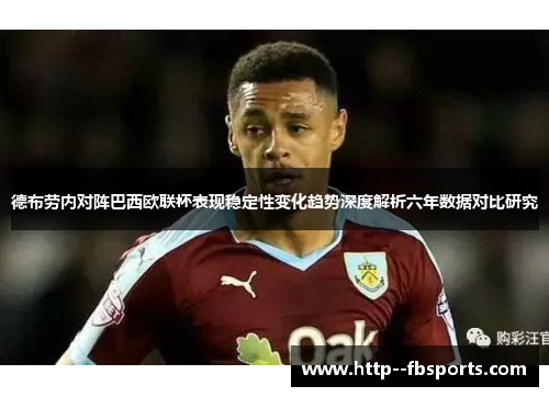 德布劳内对阵巴西欧联杯表现稳定性变化趋势深度解析六年数据对比研究