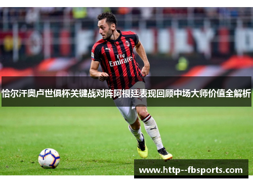 恰尔汗奥卢世俱杯关键战对阵阿根廷表现回顾中场大师价值全解析 恰尔汗奥卢世俱杯关键战对阵阿根廷表现回顾中场大师价值全解析