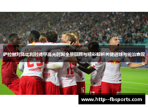 萨拉赫对阵比利时德甲高光时刻全景回顾与精彩解析关键进球与统治表现