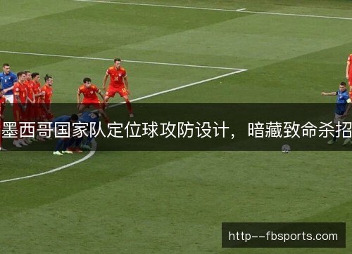 墨西哥国家队定位球攻防设计,暗藏致命杀招 墨西哥国家队定位球攻防设计,暗藏致命杀招